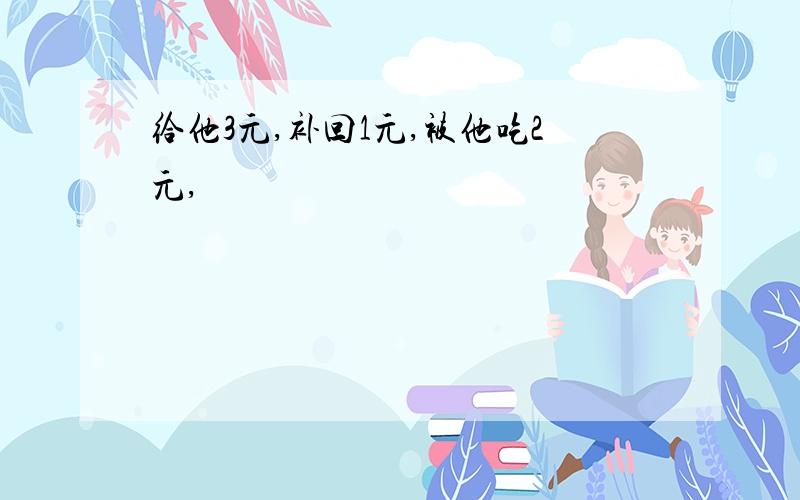 给他3元,补回1元,被他吃2元,