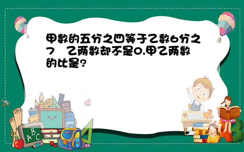 甲数的五分之四等于乙数6分之7曱乙两数却不是0.甲乙两数的比是?