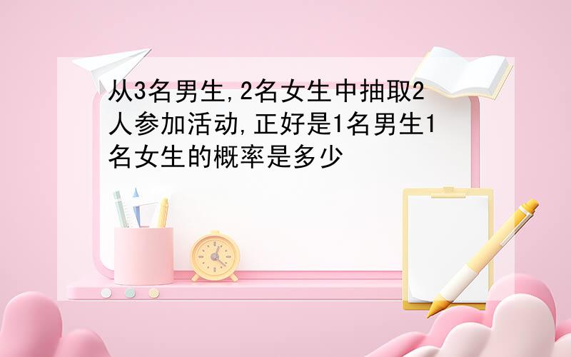 从3名男生,2名女生中抽取2人参加活动,正好是1名男生1名女生的概率是多少