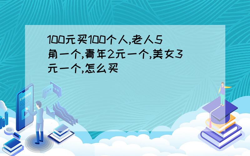 100元买100个人,老人5角一个,青年2元一个,美女3元一个,怎么买