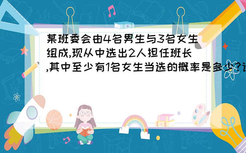 某班委会由4名男生与3名女生组成,现从中选出2人担任班长,其中至少有1名女生当选的概率是多少?请讲出计算过程