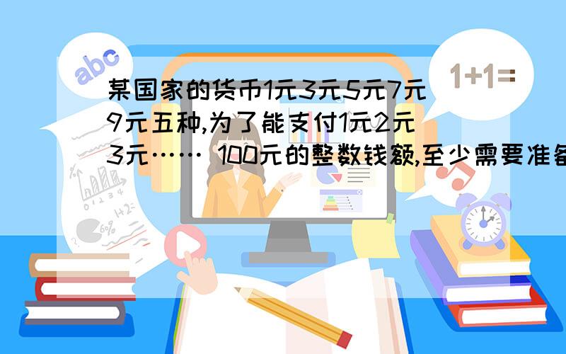 某国家的货币1元3元5元7元9元五种,为了能支付1元2元3元…… 100元的整数钱额,至少需要准备货币几张有难度越快越好