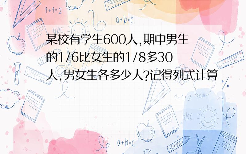 某校有学生600人,期中男生的1/6比女生的1/8多30人,男女生各多少人?记得列式计算