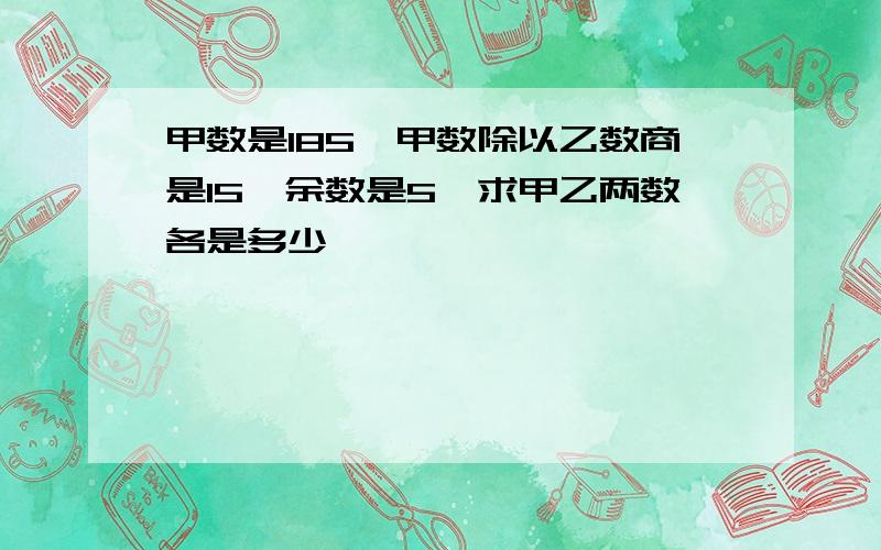 甲数是185,甲数除以乙数商是15,余数是5,求甲乙两数各是多少