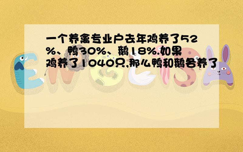 一个养禽专业户去年鸡养了52%、鸭30%、鹅18%.如果鸡养了1040只,那么鸭和鹅各养了