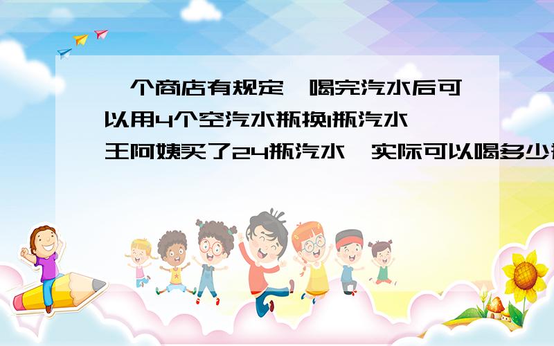 一个商店有规定,喝完汽水后可以用4个空汽水瓶换1瓶汽水,王阿姨买了24瓶汽水,实际可以喝多少瓶汽水?祥细解