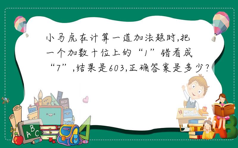 小马虎在计算一道加法题时,把一个加数十位上的“1”错看成“7”,结果是603,正确答案是多少?