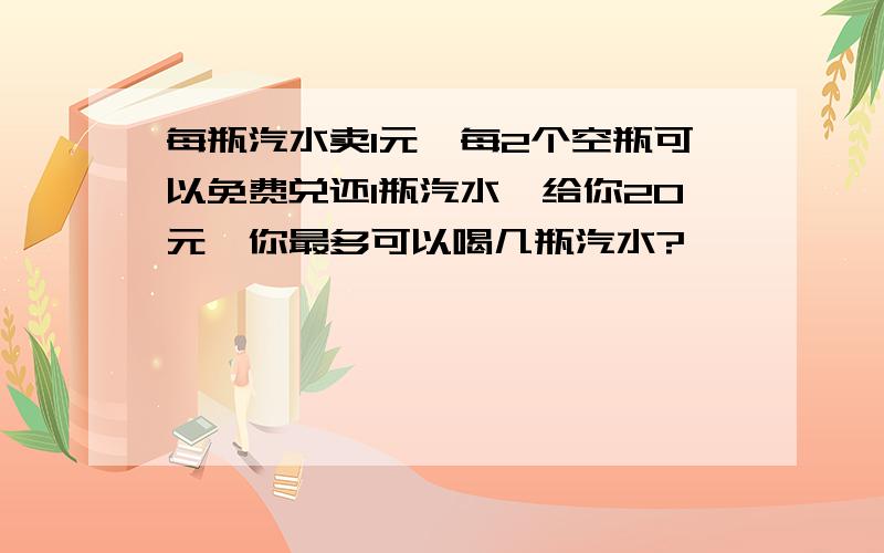 每瓶汽水卖1元,每2个空瓶可以免费兑还1瓶汽水,给你20元,你最多可以喝几瓶汽水?