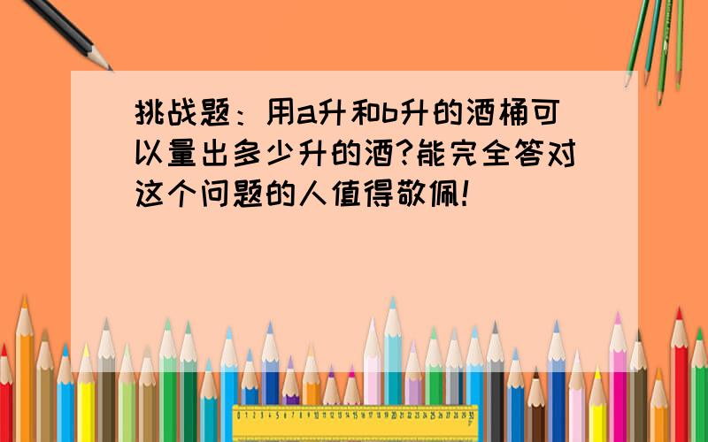 挑战题：用a升和b升的酒桶可以量出多少升的酒?能完全答对这个问题的人值得敬佩！