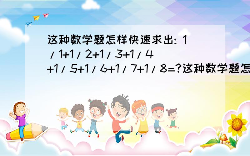 这种数学题怎样快速求出: 1/1+1/2+1/3+1/4+1/5+1/6+1/7+1/8=?这种数学题怎样快速求出:   1/1+1/2+1/3+1/4+1/5+1/6+1/7+1/8=? 有什么快速的方法吗