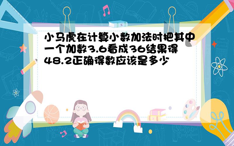 小马虎在计算小数加法时把其中一个加数3.6看成36结果得48.2正确得数应该是多少