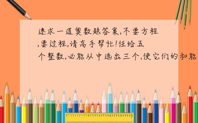 速求一道奥数题答案,不要方程,要过程,请高手帮忙!任给五个整数,必能从中选出三个,使它们的和能被3整除,请你说明理由.