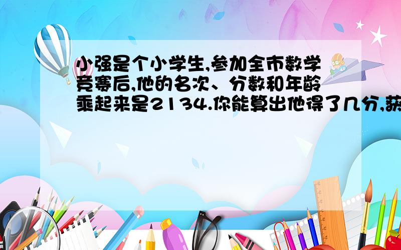 小强是个小学生,参加全市数学竞赛后,他的名次、分数和年龄乘起来是2134.你能算出他得了几分,获得第几名