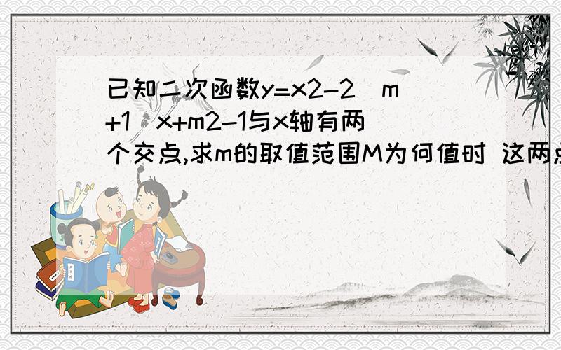 已知二次函数y=x2-2(m+1)x+m2-1与x轴有两个交点,求m的取值范围M为何值时 这两点分布与原点的两边