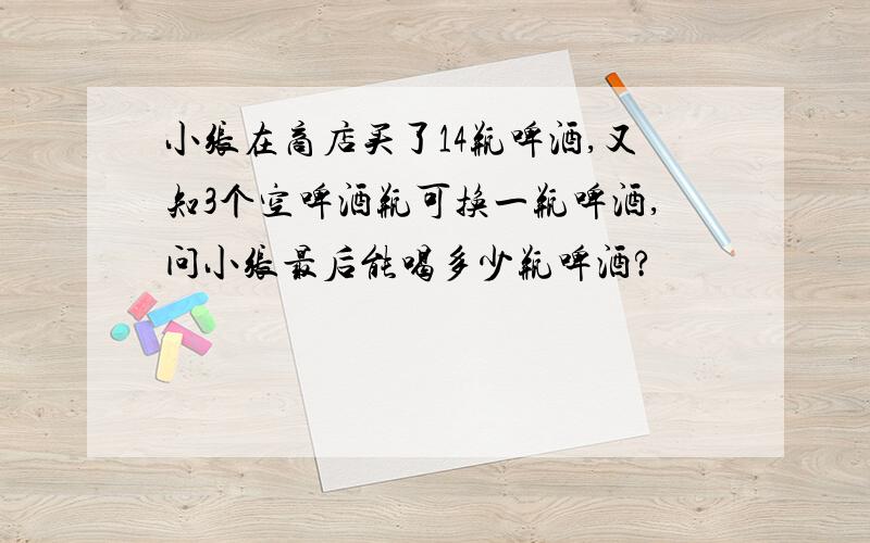 小张在商店买了14瓶啤酒,又知3个空啤酒瓶可换一瓶啤酒,问小张最后能喝多少瓶啤酒?