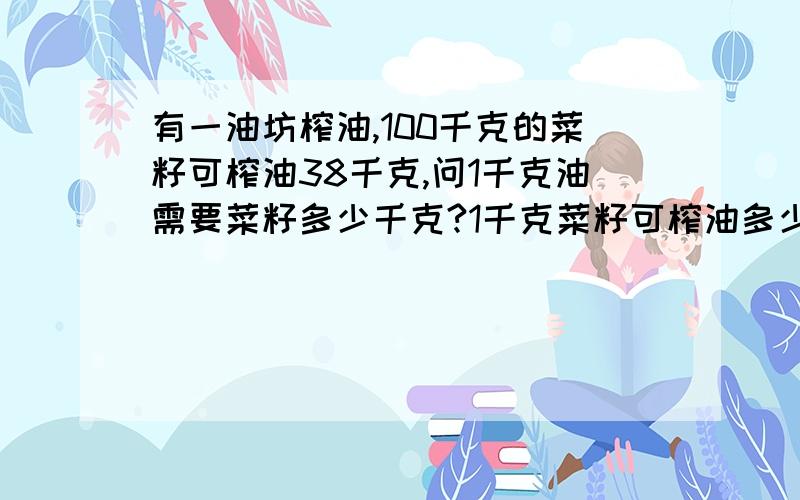 有一油坊榨油,100千克的菜籽可榨油38千克,问1千克油需要菜籽多少千克?1千克菜籽可榨油多少千克?在1000分之1的平面图上,量的一块长方形的操场的长是24cm,宽是18cm,这块长方形的实际周长是多