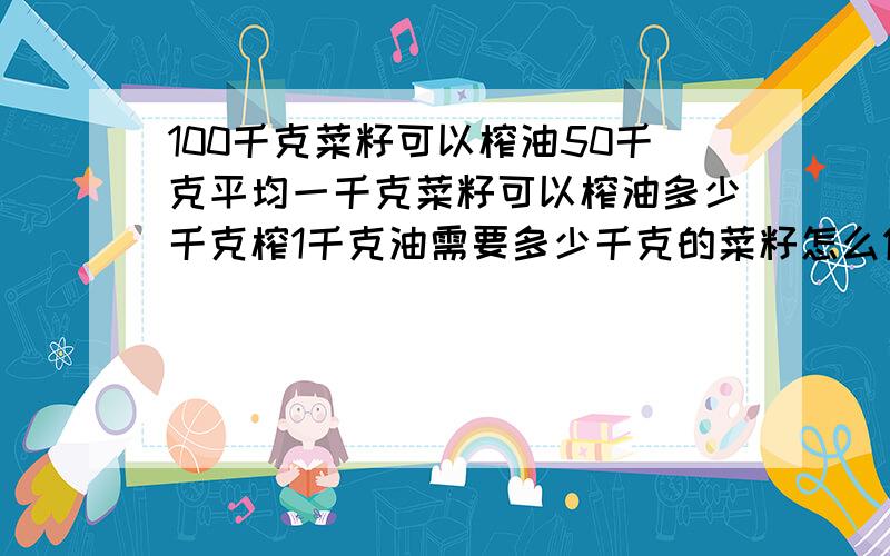 100千克菜籽可以榨油50千克平均一千克菜籽可以榨油多少千克榨1千克油需要多少千克的菜籽怎么做?为什么一定要说为什么