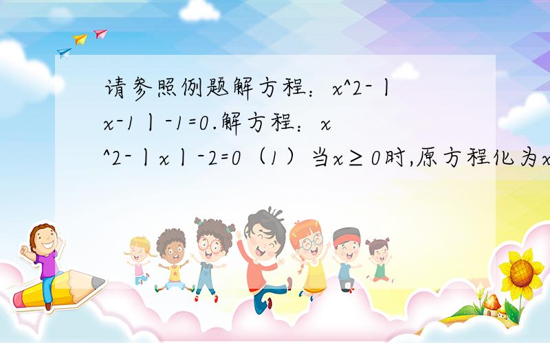 请参照例题解方程：x^2-丨x-1丨-1=0.解方程：x^2-丨x丨-2=0（1）当x≥0时,原方程化为x^-x-2=0,解得：x1=2,x2=－1（不合题意,舍去）（2）当x＜0时,原方程化为x^2+x-2=0,解得：x1=1(不合题意,舍去),x2=－2所