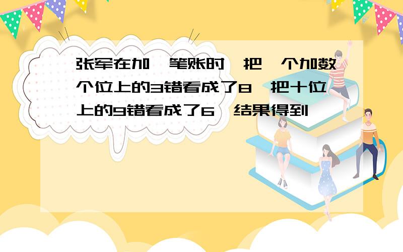 张军在加一笔账时,把一个加数个位上的3错看成了8,把十位上的9错看成了6,结果得到