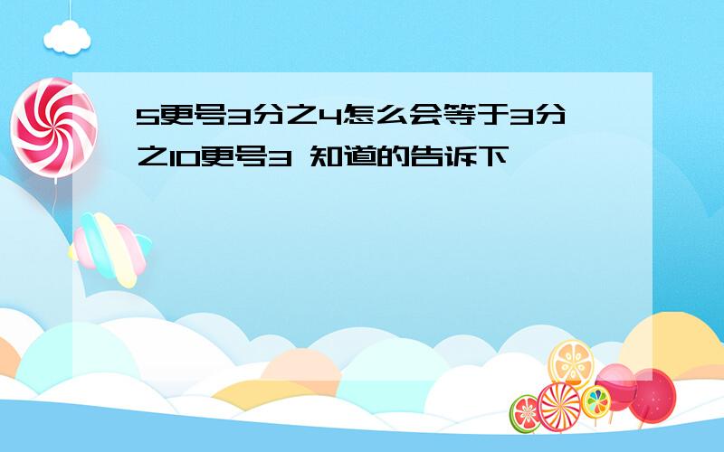 5更号3分之4怎么会等于3分之10更号3 知道的告诉下