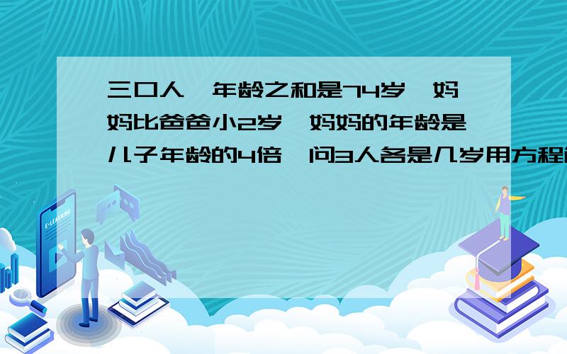 三口人,年龄之和是74岁,妈妈比爸爸小2岁,妈妈的年龄是儿子年龄的4倍,问3人各是几岁用方程解,要有算式