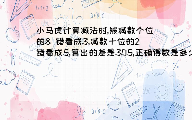 小马虎计算减法时,被减数个位的8 错看成3,减数十位的2错看成5,算出的差是305,正确得数是多少