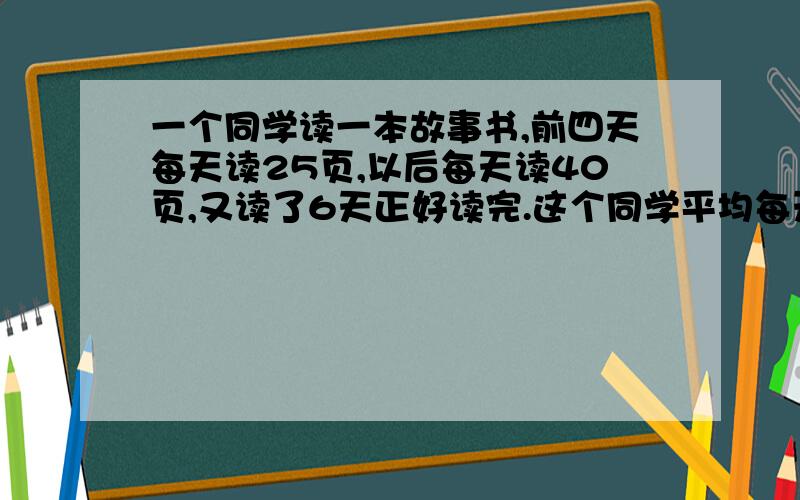 一个同学读一本故事书,前四天每天读25页,以后每天读40页,又读了6天正好读完.这个同学平均每天读多少页.