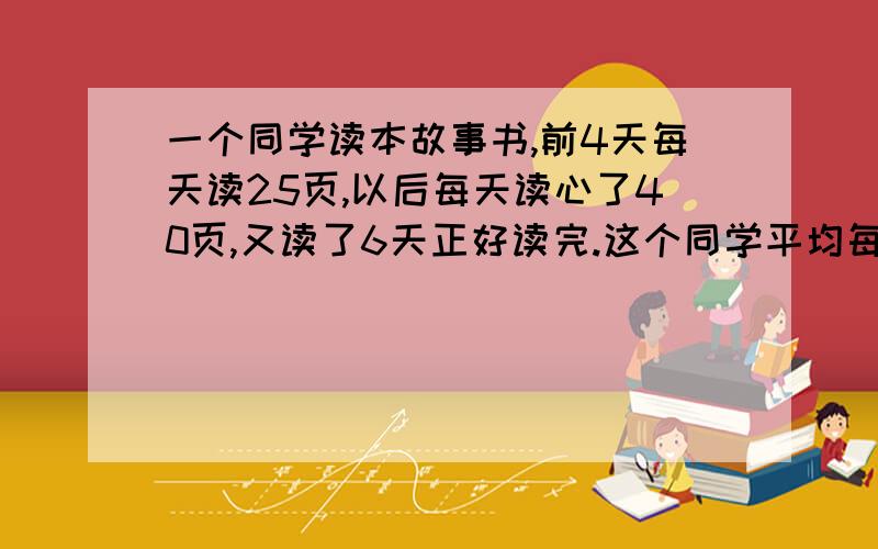 一个同学读本故事书,前4天每天读25页,以后每天读心了40页,又读了6天正好读完.这个同学平均每天读多少页?