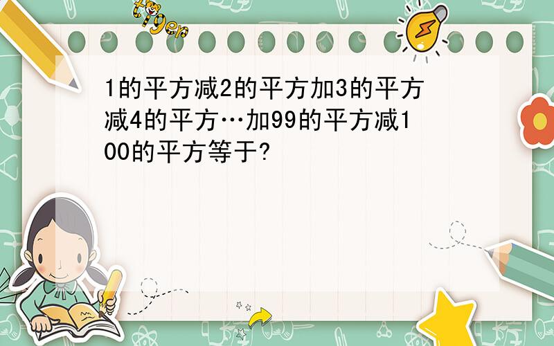 1的平方减2的平方加3的平方减4的平方…加99的平方减100的平方等于?