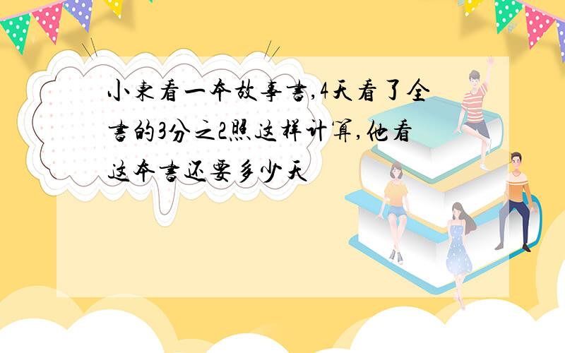 小东看一本故事书,4天看了全书的3分之2照这样计算,他看这本书还要多少天