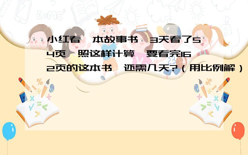 小红看一本故事书,3天看了54页,照这样计算,要看完162页的这本书,还需几天?（用比例解）