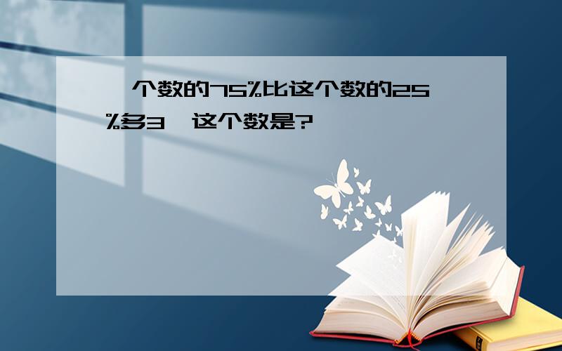 一个数的75%比这个数的25%多3,这个数是?