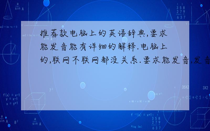 推荐款电脑上的英语辞典,要求能发音能有详细的解释.电脑上的,联网不联网都没关系.要求能发音,发音标准.用途是自己学英语用,所以对单词短语等的解释要详细点最好有举一反三的.