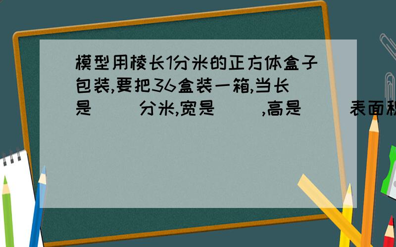 模型用棱长1分米的正方体盒子包装,要把36盒装一箱,当长是（ ）分米,宽是（ ）,高是（ ）表面积最小