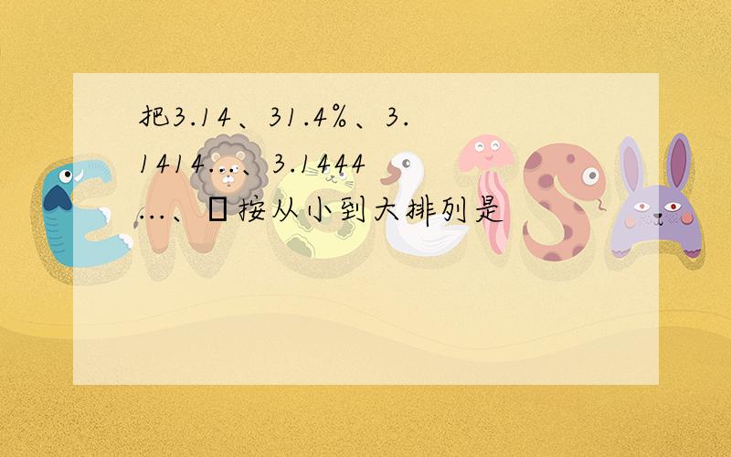 把3.14、31.4%、3.1414...、3.1444...、π按从小到大排列是