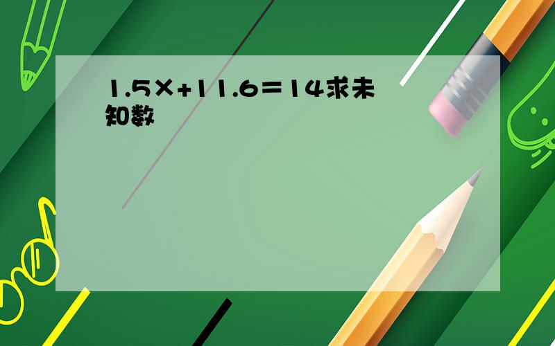 1.5×+11.6＝14求未知数