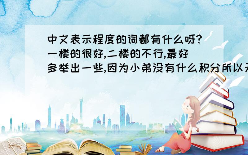 中文表示程度的词都有什么呀?一楼的很好,二楼的不行,最好多举出一些,因为小弟没有什么积分所以无以为报,先谢谢大家了,也考考自己么!