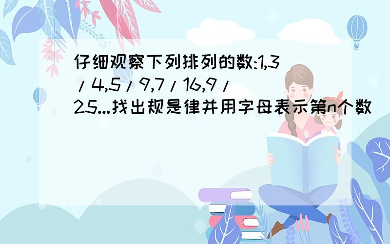 仔细观察下列排列的数:1,3/4,5/9,7/16,9/25...找出规是律并用字母表示第n个数