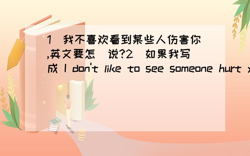 1．我不喜欢看到某些人伤害你,英文要怎麼说?2．如果我写成 I don't like to see someone hurt you可以吗?这里like後面要接seeing还是to see?hurt要用原型还是要加s呢?请各位高手就我的提问回答,我会选出