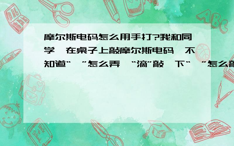 摩尔斯电码怎么用手打?我和同学,在桌子上敲摩尔斯电码,不知道“哒”怎么弄,“滴”敲一下“哒”怎么敲?用手在桌子上……