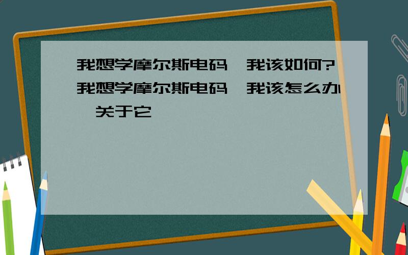 我想学摩尔斯电码,我该如何?我想学摩尔斯电码,我该怎么办,关于它、