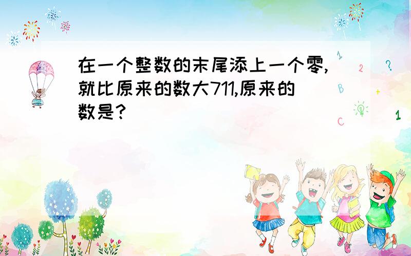 在一个整数的末尾添上一个零,就比原来的数大711,原来的数是?