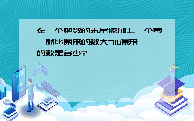 在一个整数的末尾添加上一个零,就比原来的数大711.原来的数是多少?