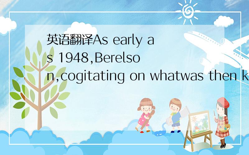 英语翻译As early as 1948,Berelson,cogitating on whatwas then known,came to the accurate if perhaps moody conclusion that “somekinds of communication on some kinds of issues,brought to the attention ofsome kinds of people under some kinds of con