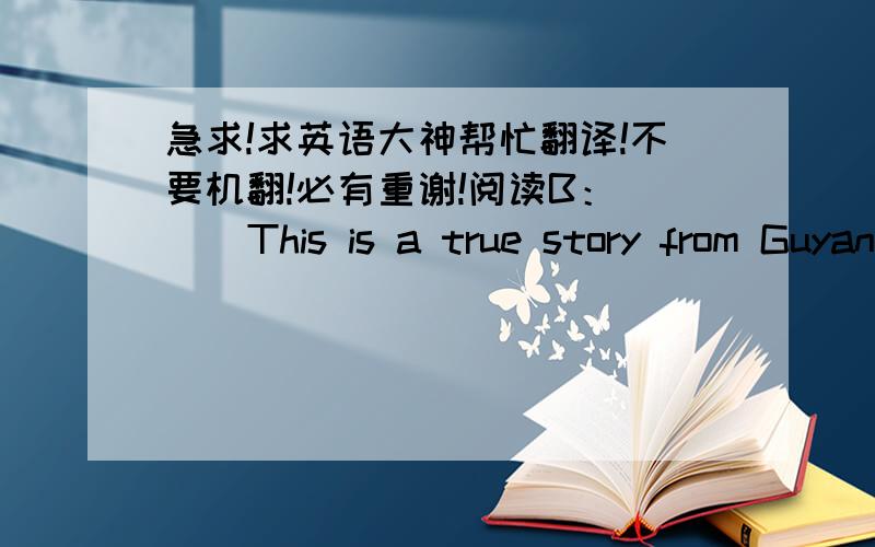 急求!求英语大神帮忙翻译!不要机翻!必有重谢!阅读B：     This is a true story from Guyana. One day, a boy took a piece of paper from a box. He made a paper ball and pushed it into his nose. He couldn't get it out. He ran crying to