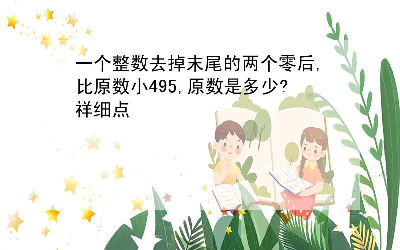 一个整数去掉末尾的两个零后,比原数小495,原数是多少?祥细点