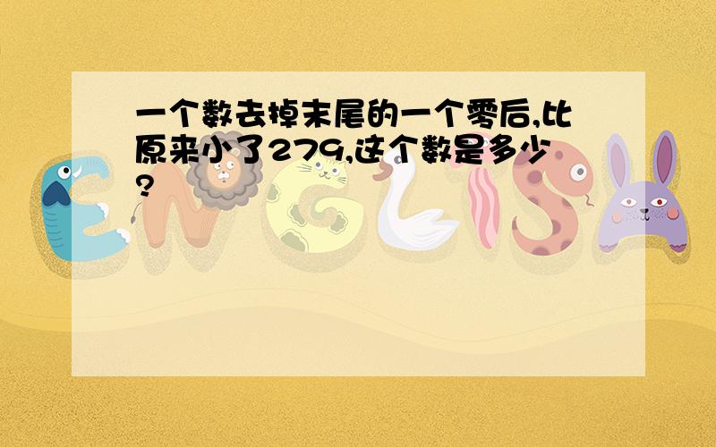 一个数去掉末尾的一个零后,比原来小了279,这个数是多少?