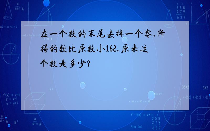 在一个数的末尾去掉一个零,所得的数比原数小162,原来这个数是多少?