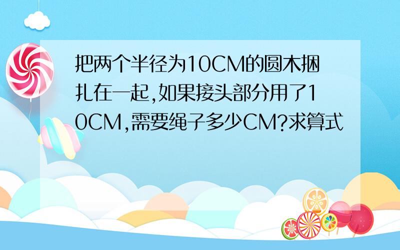 把两个半径为10CM的圆木捆扎在一起,如果接头部分用了10CM,需要绳子多少CM?求算式