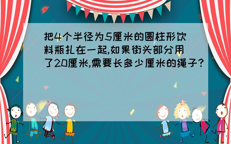 把4个半径为5厘米的圆柱形饮料瓶扎在一起,如果街头部分用了20厘米,需要长多少厘米的绳子?